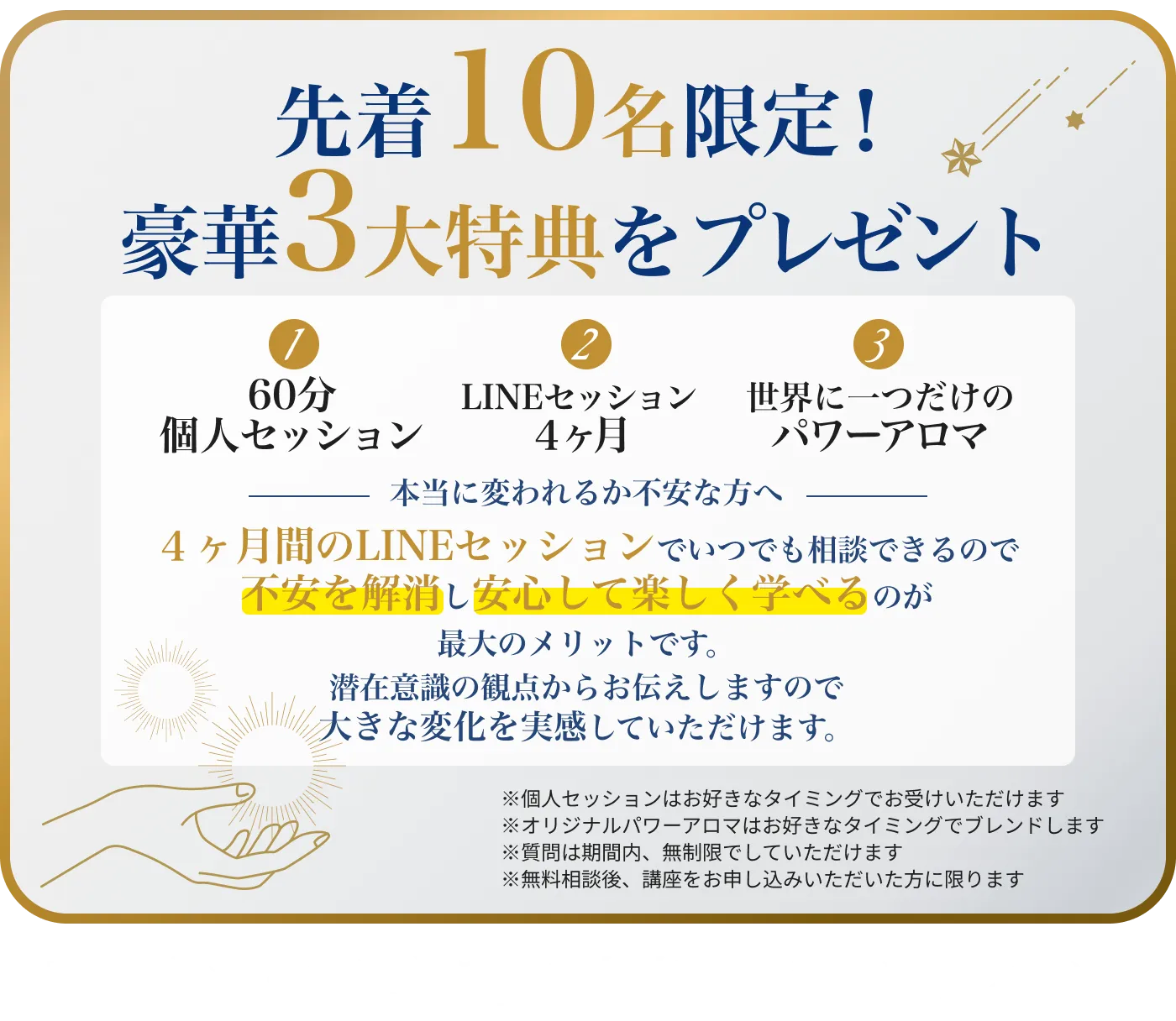 先着10名限定！豪華3大特典をプレゼント60分個人セッション（20,000円相当）LINEセッション４ヶ月（119,200円相当）世界に一つだけのパワーアロマ（16,500円相当)総額155,700円相当を無料プレゼント！
