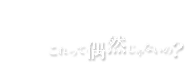 えっ！？これって偶然じゃないの？